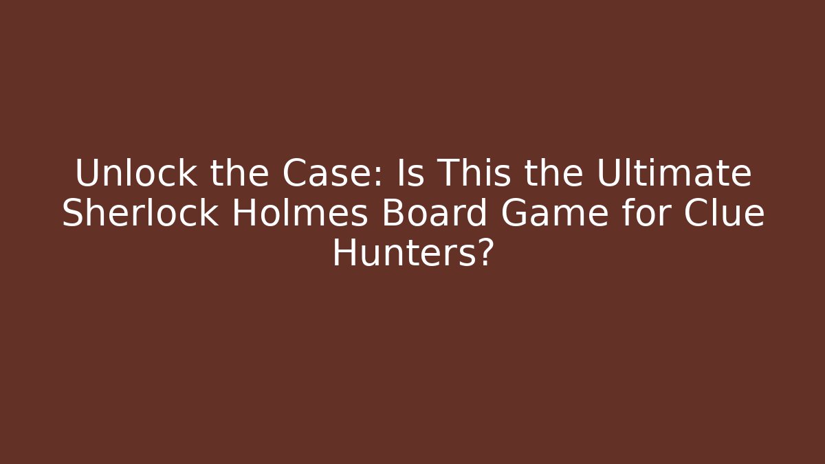 Unlock the Case: Is This the Ultimate Sherlock Holmes Board Game for Clue Hunters?