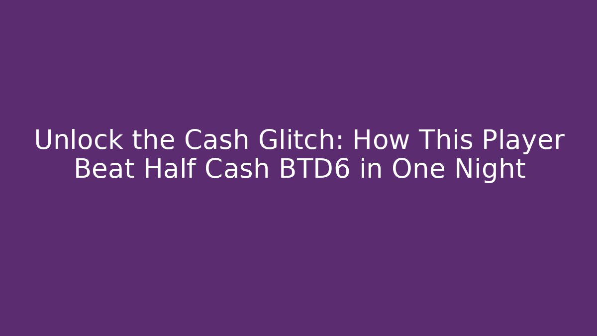 Unlock the Cash Glitch: How This Player Beat Half Cash BTD6 in One Night