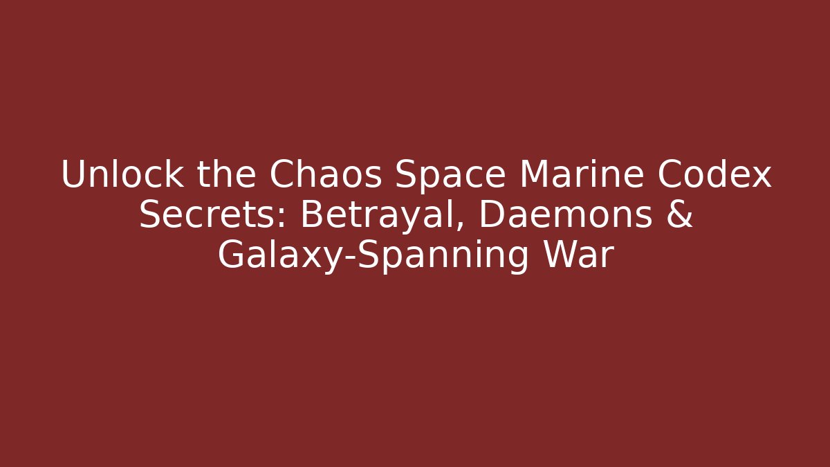 Unlock the Chaos Space Marine Codex Secrets: Betrayal, Daemons & Galaxy-Spanning War