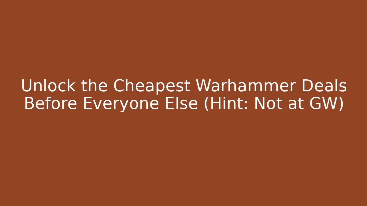 Unlock the Cheapest Warhammer Deals Before Everyone Else (Hint: Not at GW)