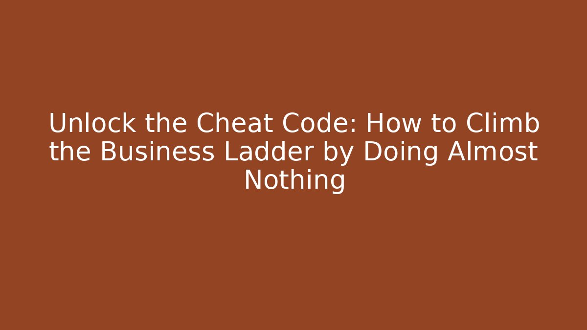 Unlock the Cheat Code: How to Climb the Business Ladder by Doing Almost Nothing
