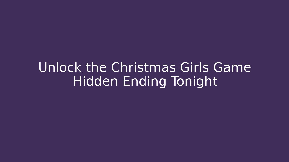 Unlock the Christmas Girls Game Hidden Ending Tonight