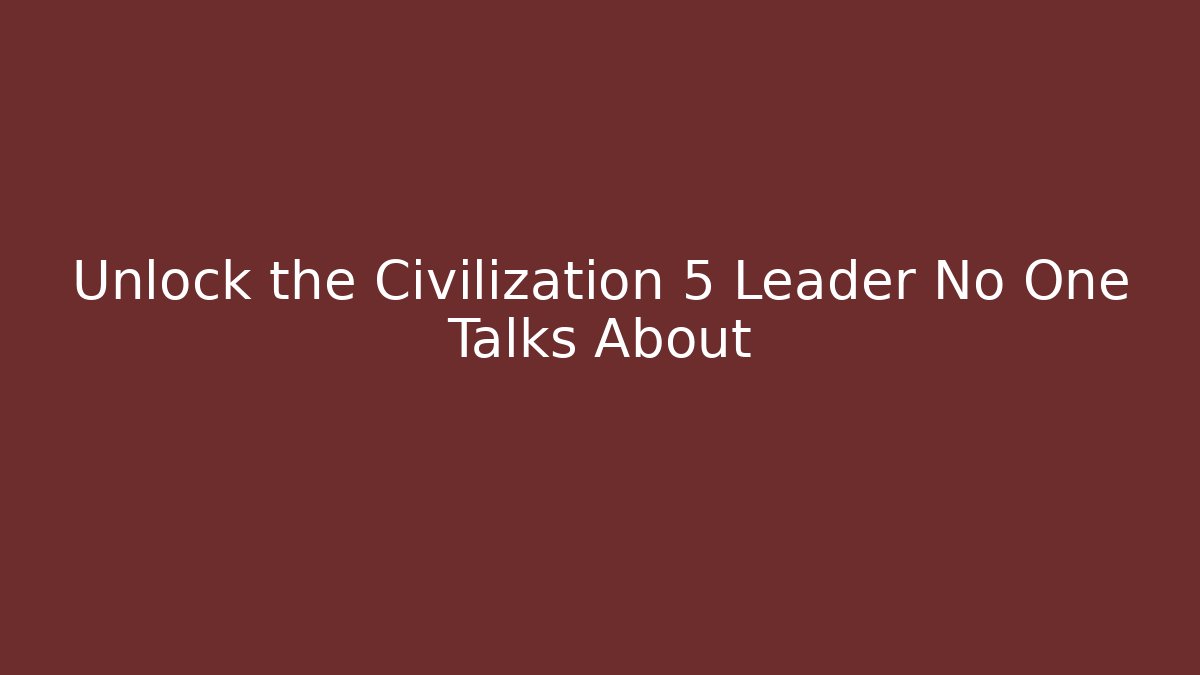 Unlock the Civilization 5 Leader No One Talks About
