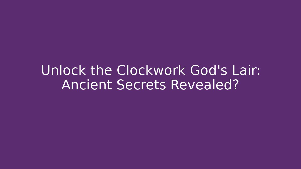 Unlock the Clockwork God’s Lair: Ancient Secrets Revealed?