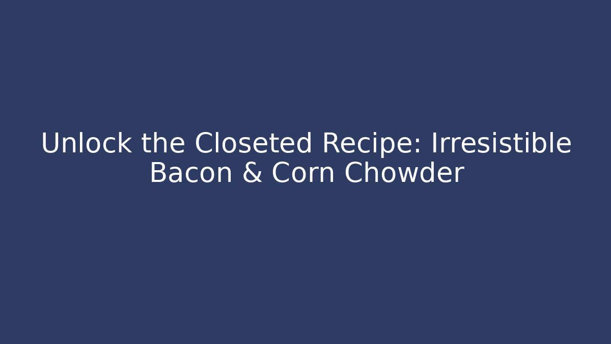 Unlock the Closeted Recipe: Irresistible Bacon & Corn Chowder
