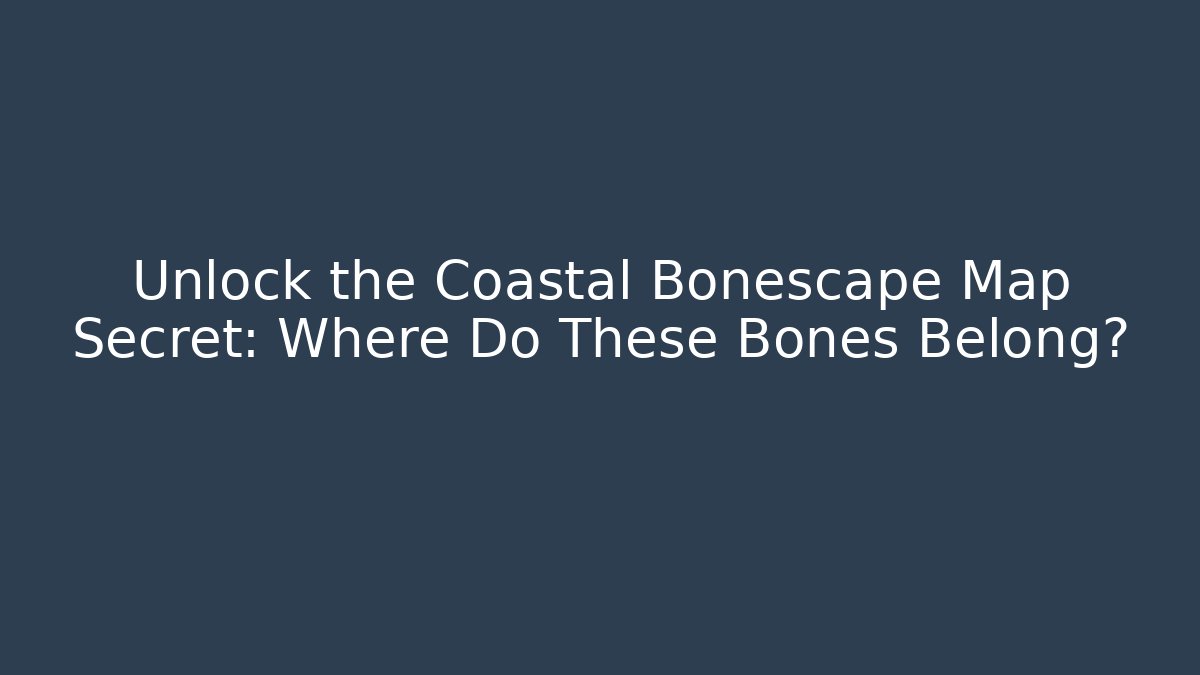 Unlock the Coastal Bonescape Map Secret: Where Do These Bones Belong?