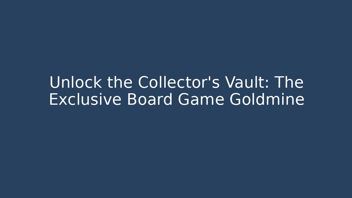Unlock the Collector's Vault: The Exclusive Board Game Goldmine