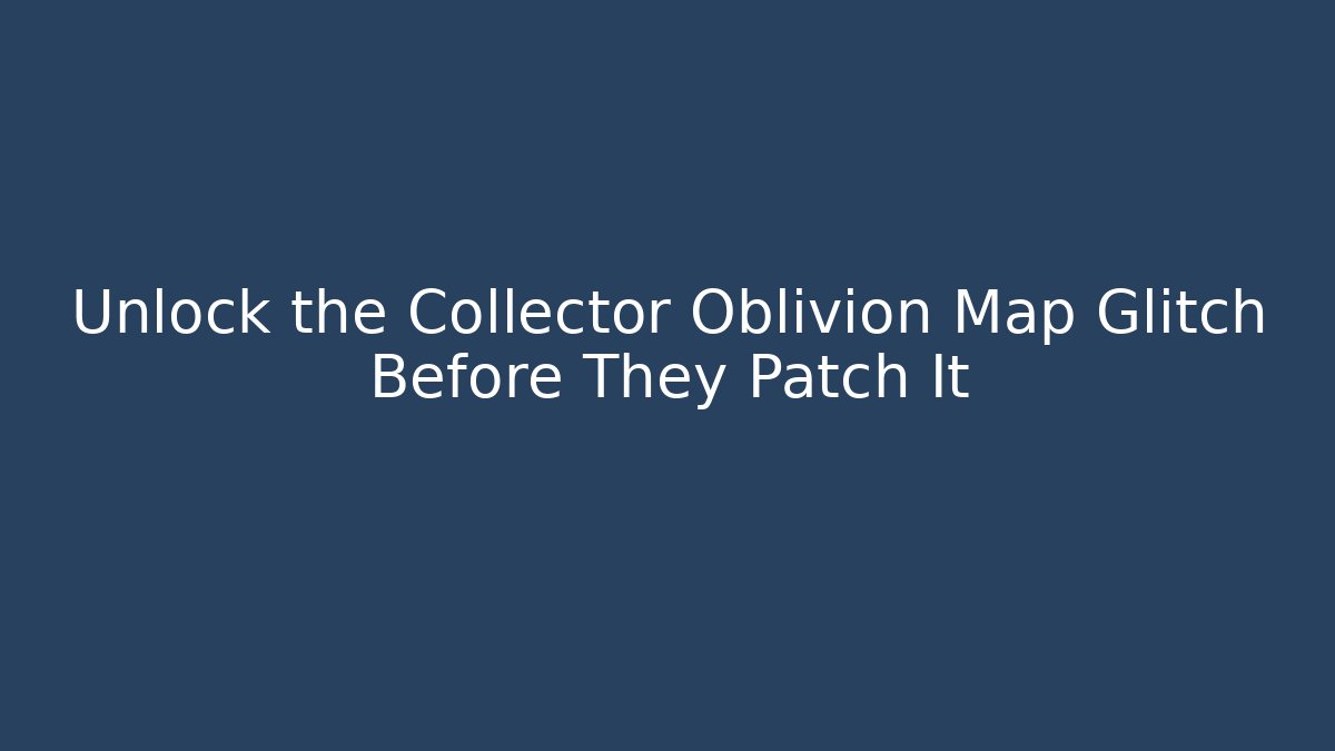 Unlock the Collector Oblivion Map Glitch Before They Patch It