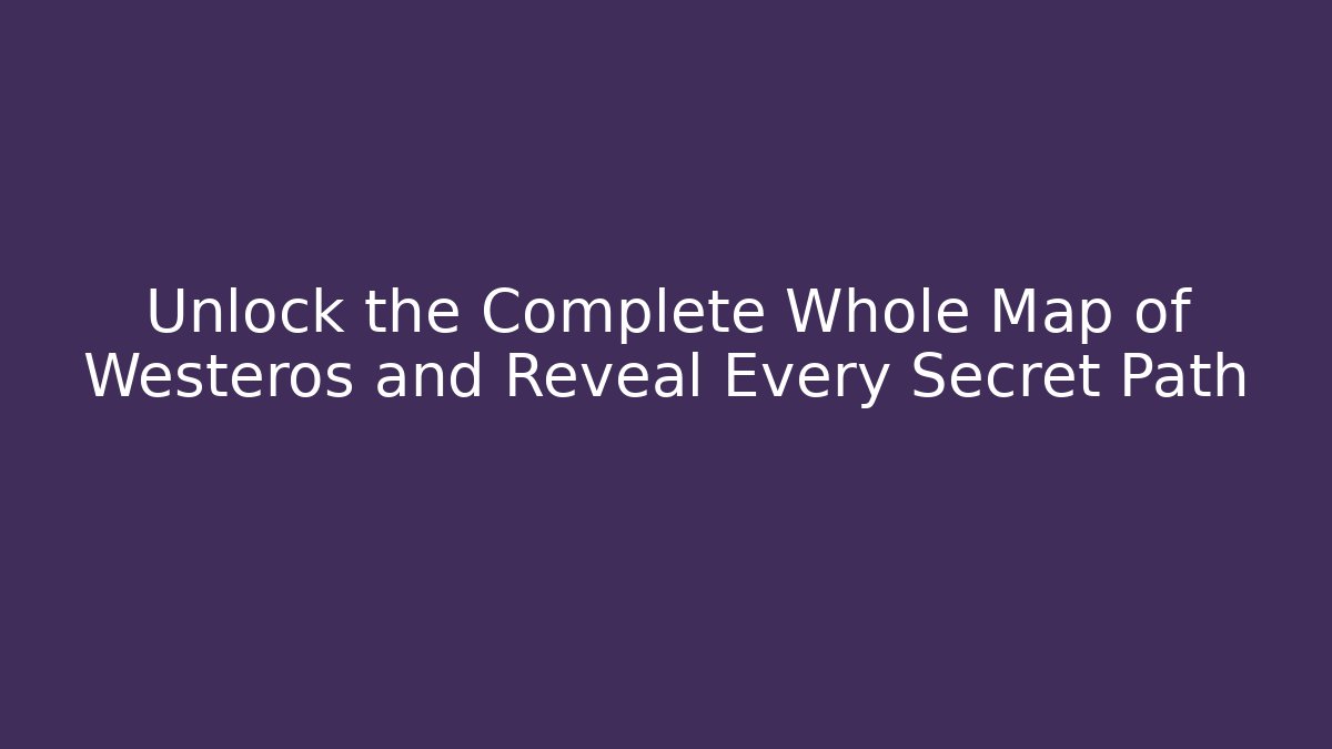Unlock the Complete Whole Map of Westeros and Reveal Every Secret Path