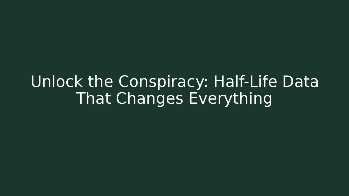 Unlock the Conspiracy: Half-Life Data That Changes Everything