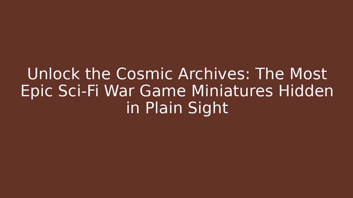 Unlock the Cosmic Archives: The Most Epic Sci-Fi War Game Miniatures Hidden in Plain Sight