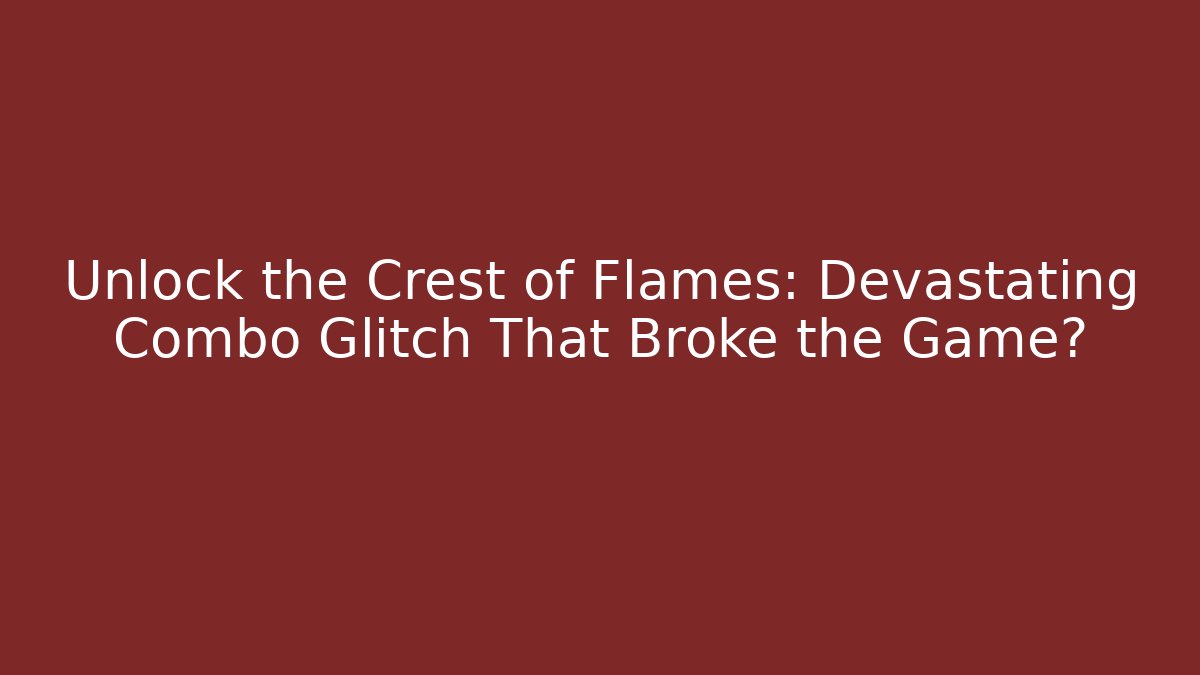 Unlock the Crest of Flames: Devastating Combo Glitch That Broke the Game?
