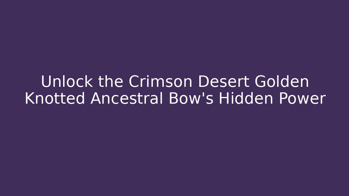 Unlock the Crimson Desert Golden Knotted Ancestral Bow’s Hidden Power