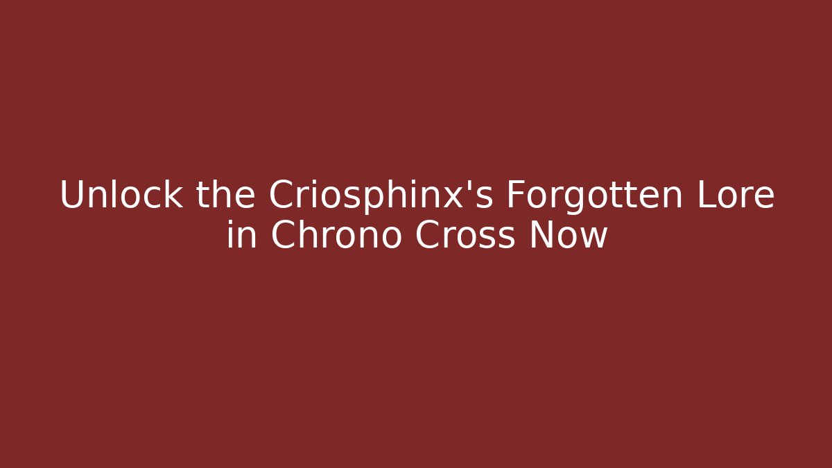 Unlock the Criosphinx's Forgotten Lore in Chrono Cross Now