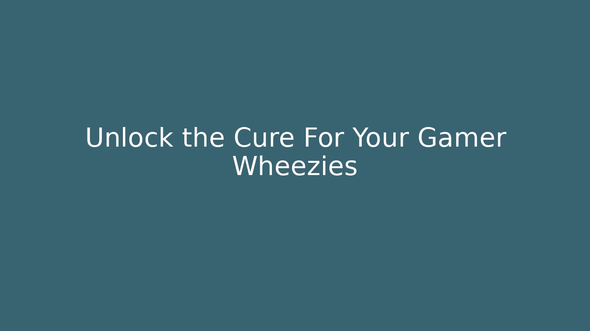 Unlock the Cure For Your Gamer Wheezies