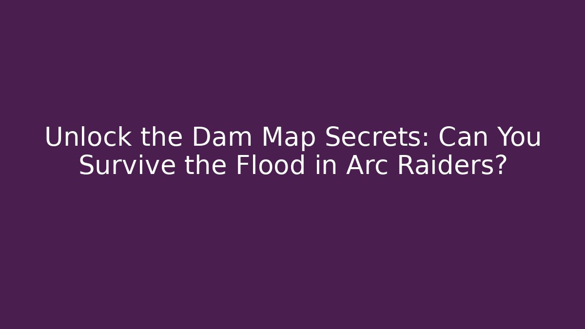 Unlock the Dam Map Secrets: Can You Survive the Flood in Arc Raiders?
