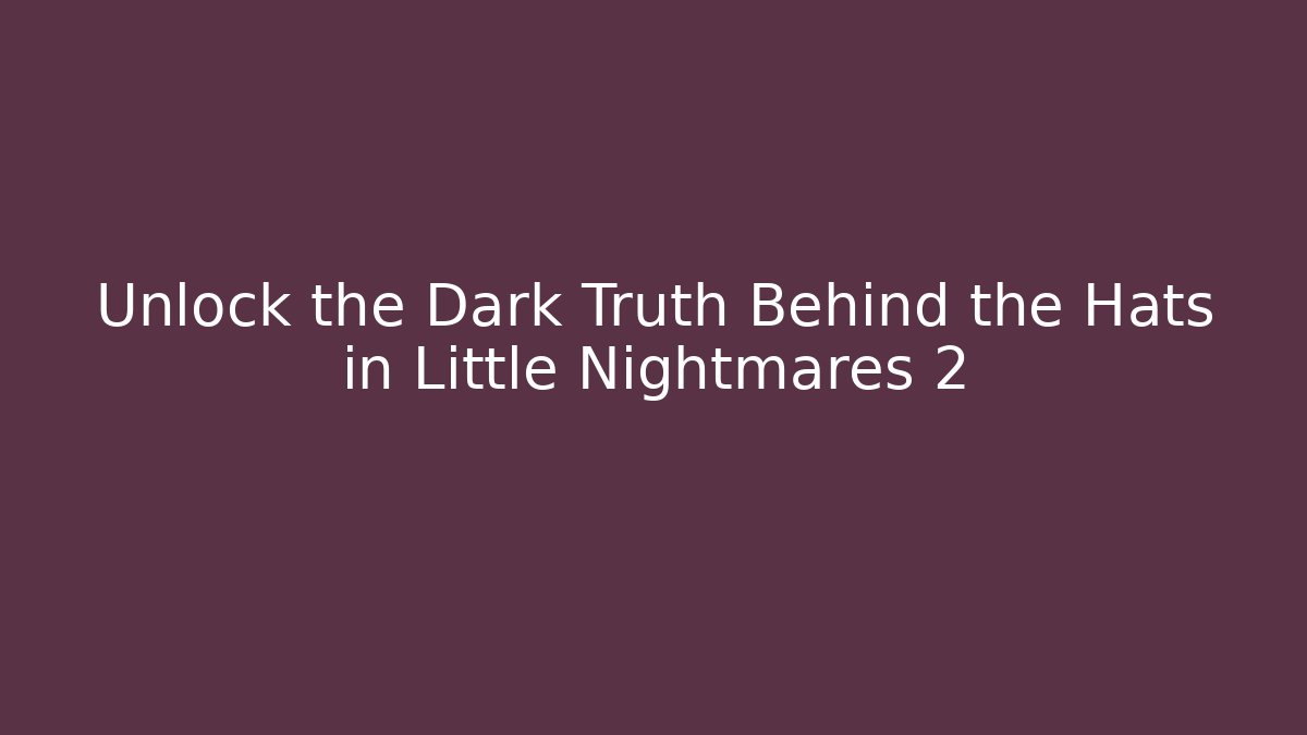Unlock the Dark Truth Behind the Hats in Little Nightmares 2