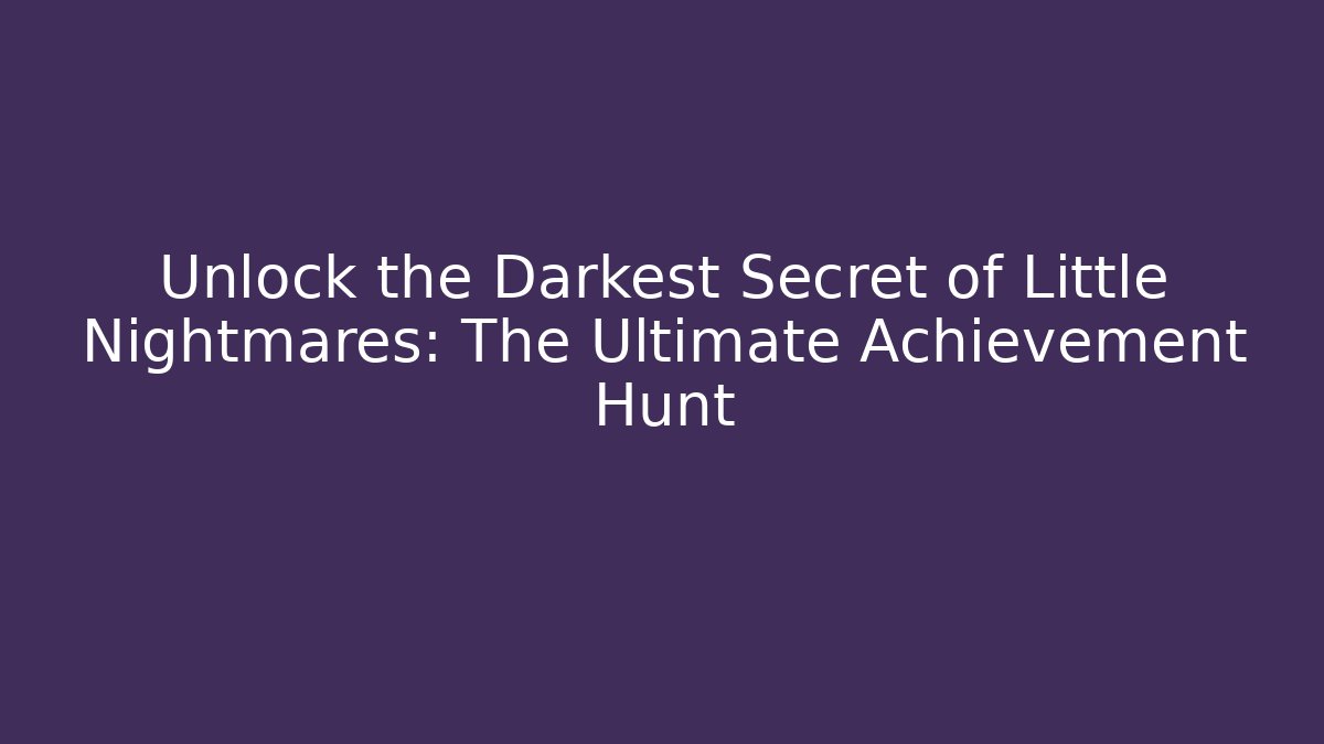 Unlock the Darkest Secret of Little Nightmares: The Ultimate Achievement Hunt