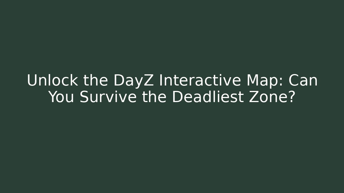 Unlock the DayZ Interactive Map: Can You Survive the Deadliest Zone?