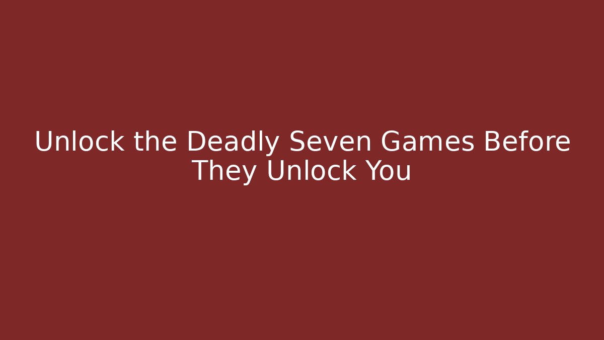 Unlock the Deadly Seven Games Before They Unlock You