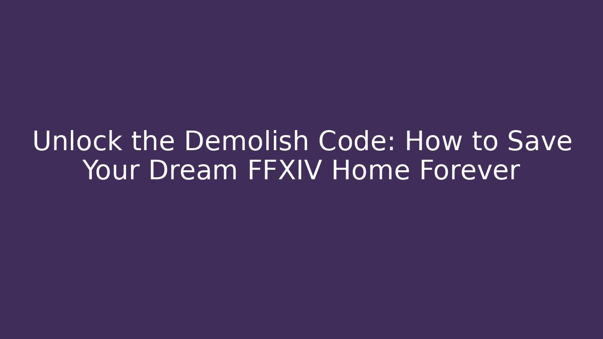 Unlock the Demolish Code: How to Save Your Dream FFXIV Home Forever