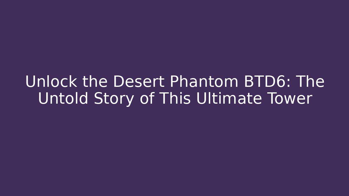 Unlock the Desert Phantom BTD6: The Untold Story of This Ultimate Tower