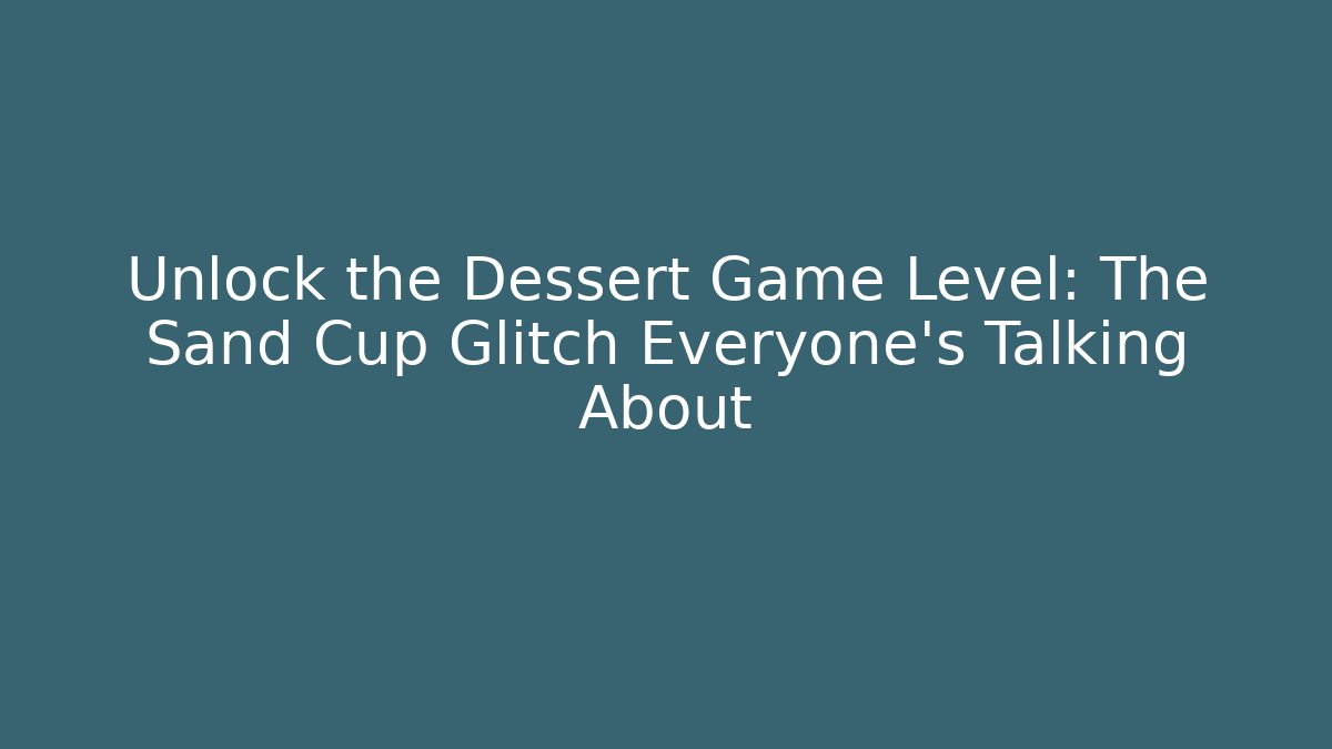Unlock the Dessert Game Level: The Sand Cup Glitch Everyone’s Talking About
