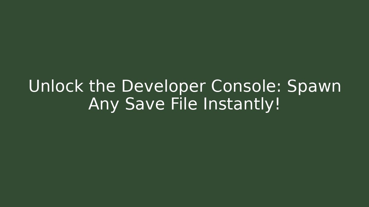 Unlock the Developer Console: Spawn Any Save File Instantly!