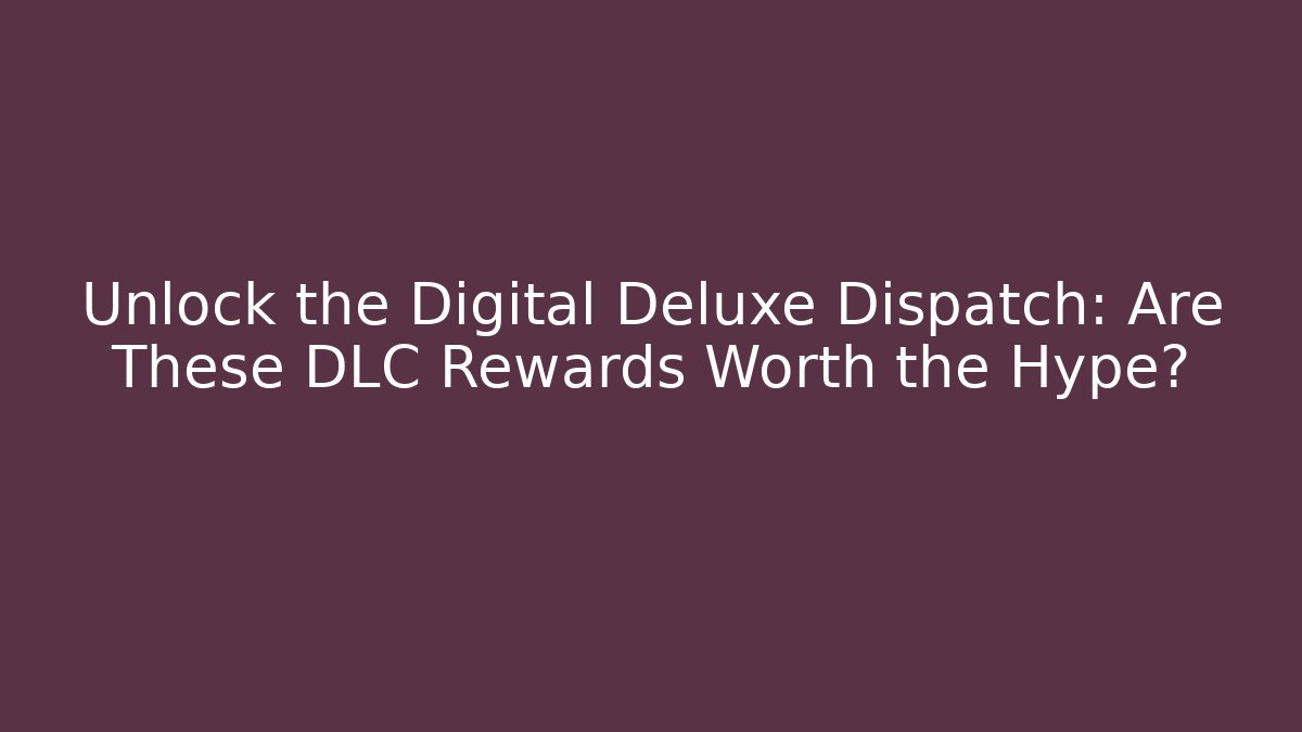 Unlock the Digital Deluxe Dispatch: Are These DLC Rewards Worth the Hype?