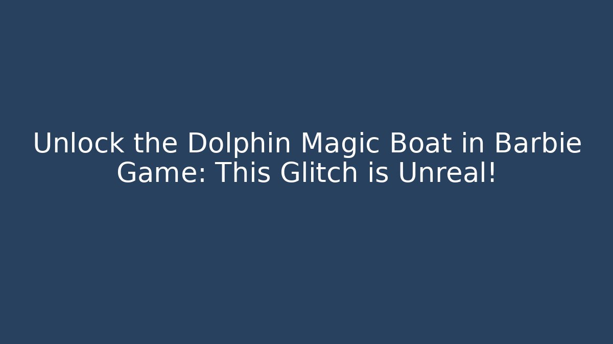 Unlock the Dolphin Magic Boat in Barbie Game: This Glitch is Unreal!