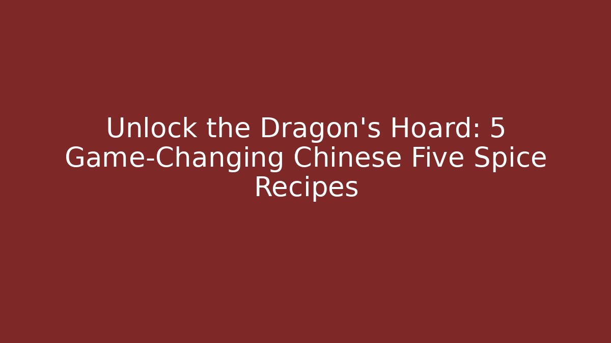 Unlock the Dragon's Hoard: 5 Game-Changing Chinese Five Spice Recipes