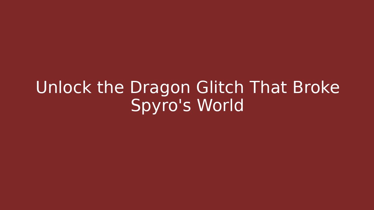 Unlock the Dragon Glitch That Broke Spyro’s World
