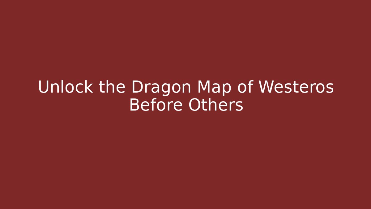 Unlock the Dragon Map of Westeros Before Others