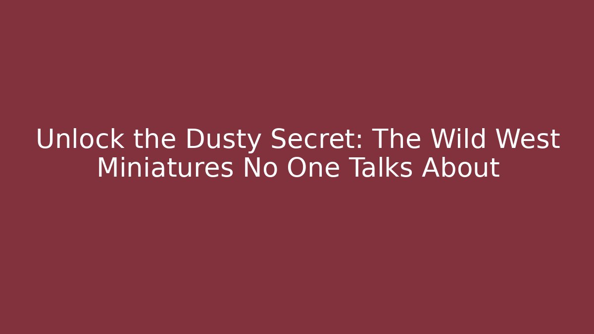 Unlock the Dusty Secret: The Wild West Miniatures No One Talks About