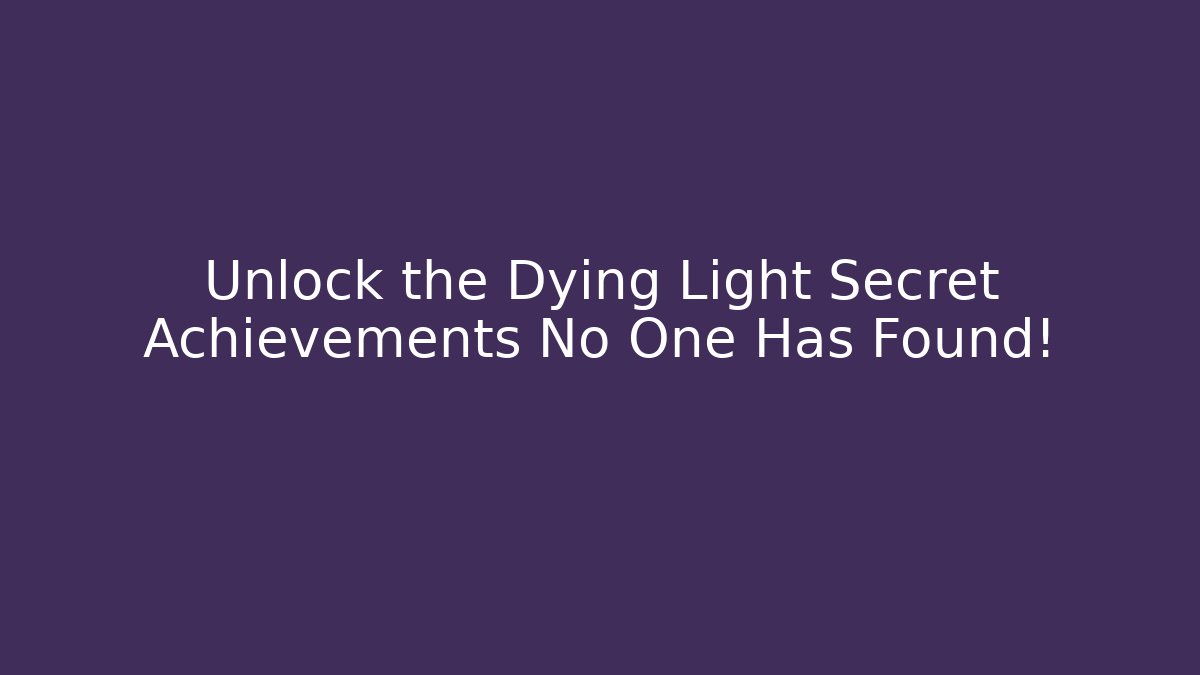 Unlock the Dying Light Secret Achievements No One Has Found!