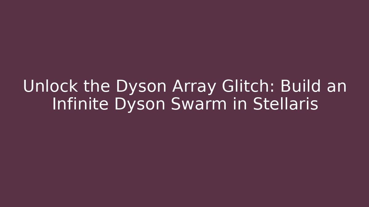 Unlock the Dyson Array Glitch: Build an Infinite Dyson Swarm in Stellaris