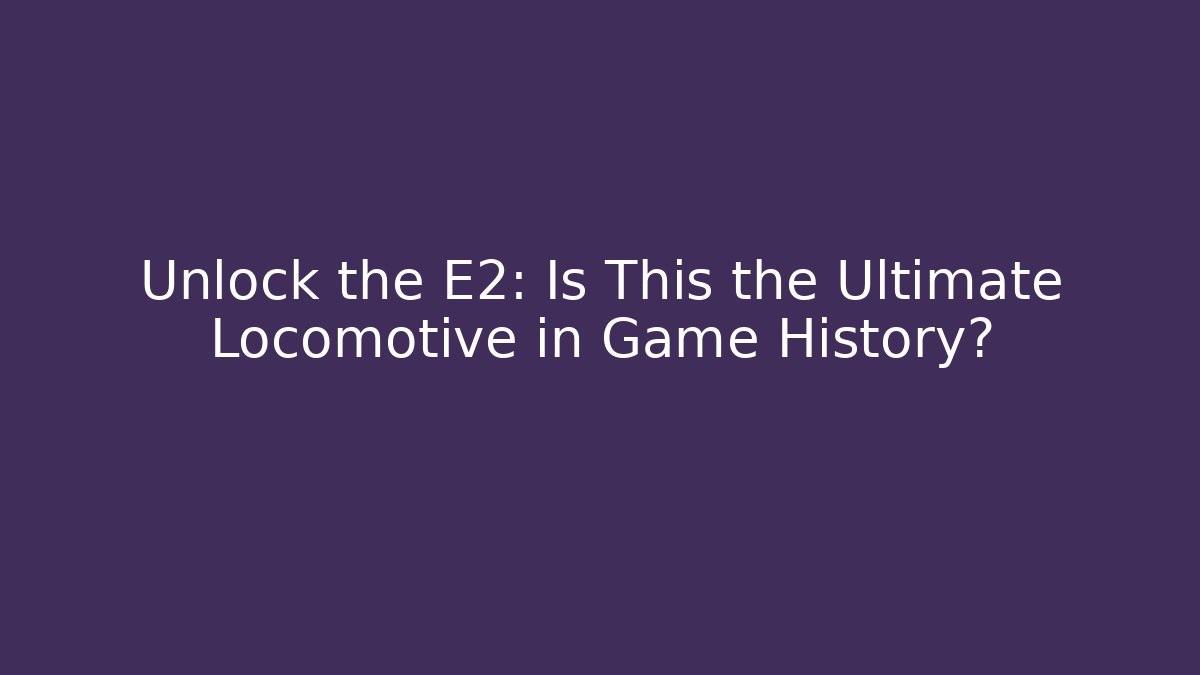 Unlock the E2: Is This the Ultimate Locomotive in Game History?