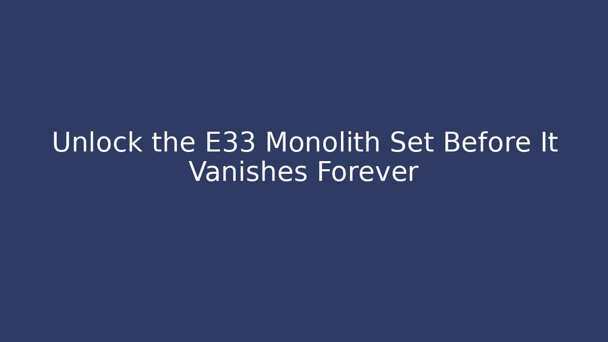 Unlock the E33 Monolith Set Before It Vanishes Forever