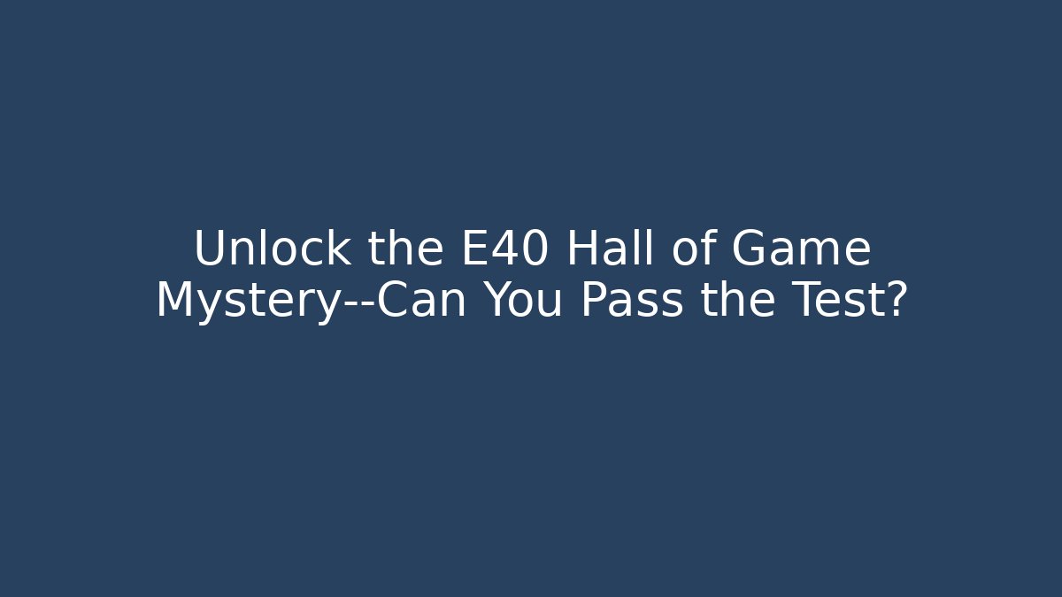 Unlock the E40 Hall of Game Mystery—Can You Pass the Test?