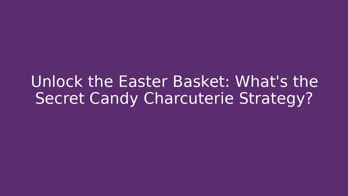 Unlock the Easter Basket: What's the Secret Candy Charcuterie Strategy?
