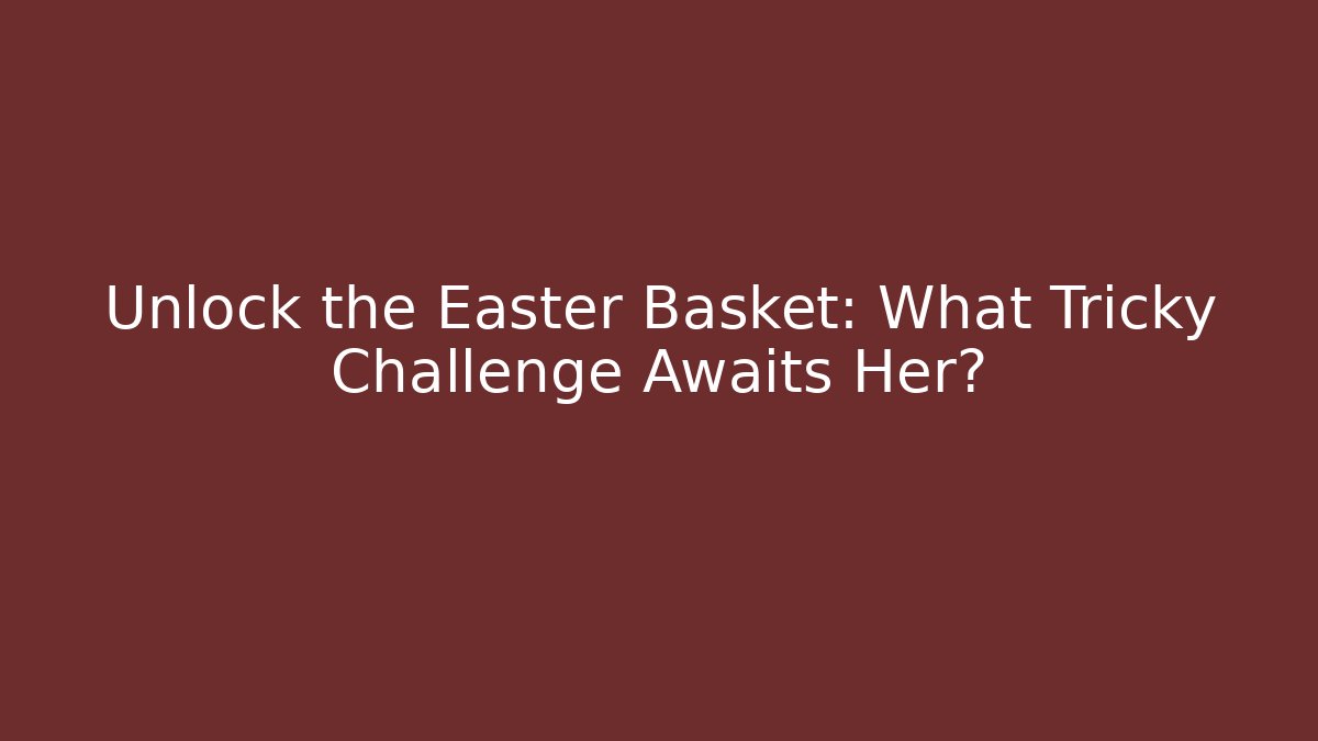 Unlock the Easter Basket: What Tricky Challenge Awaits Her?