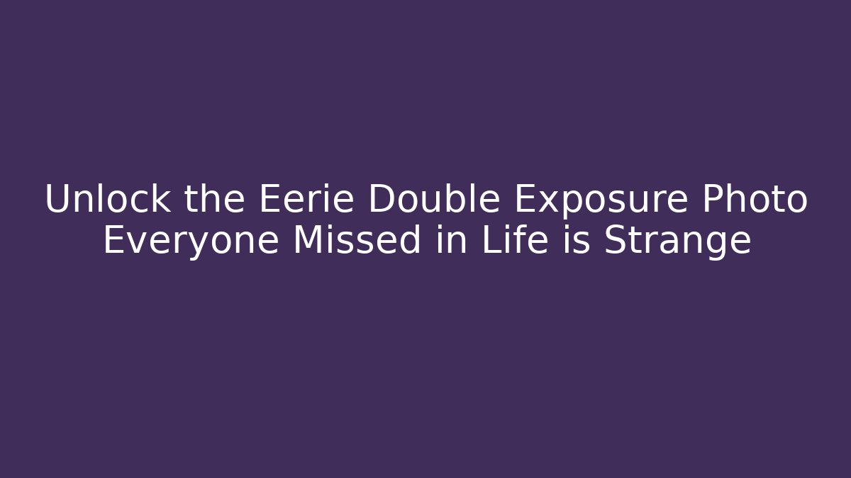 Unlock the Eerie Double Exposure Photo Everyone Missed in Life is Strange