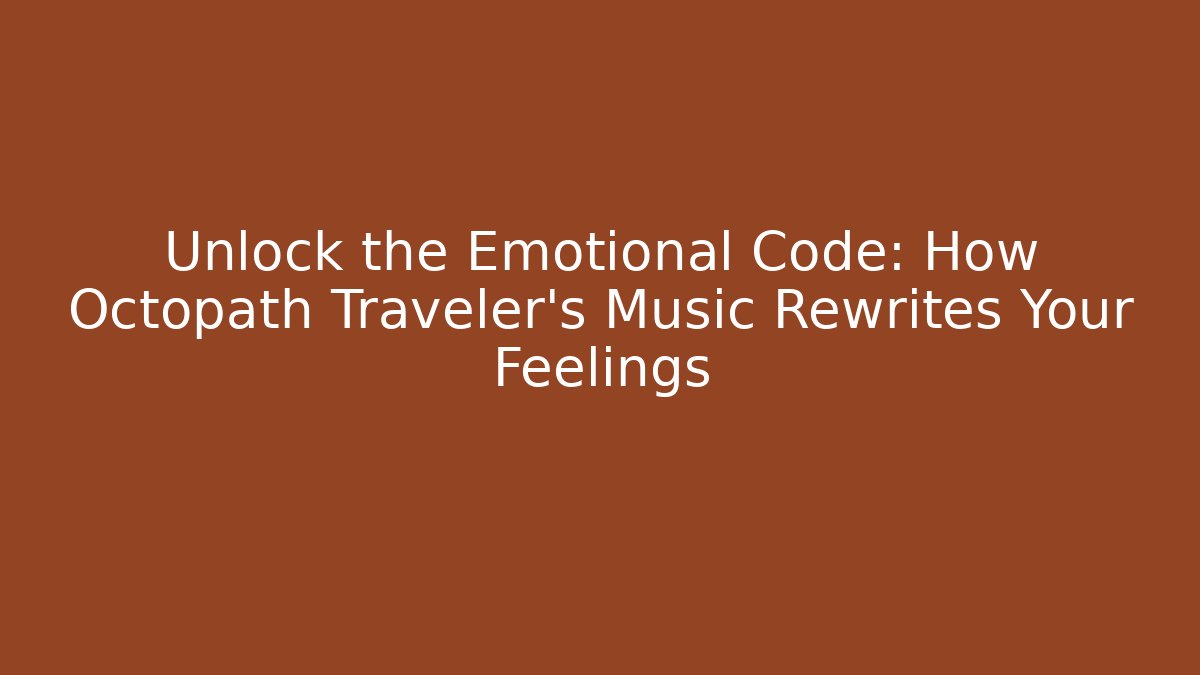 Unlock the Emotional Code: How Octopath Traveler’s Music Rewrites Your Feelings