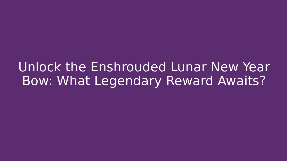 Unlock the Enshrouded Lunar New Year Bow: What Legendary Reward Awaits?