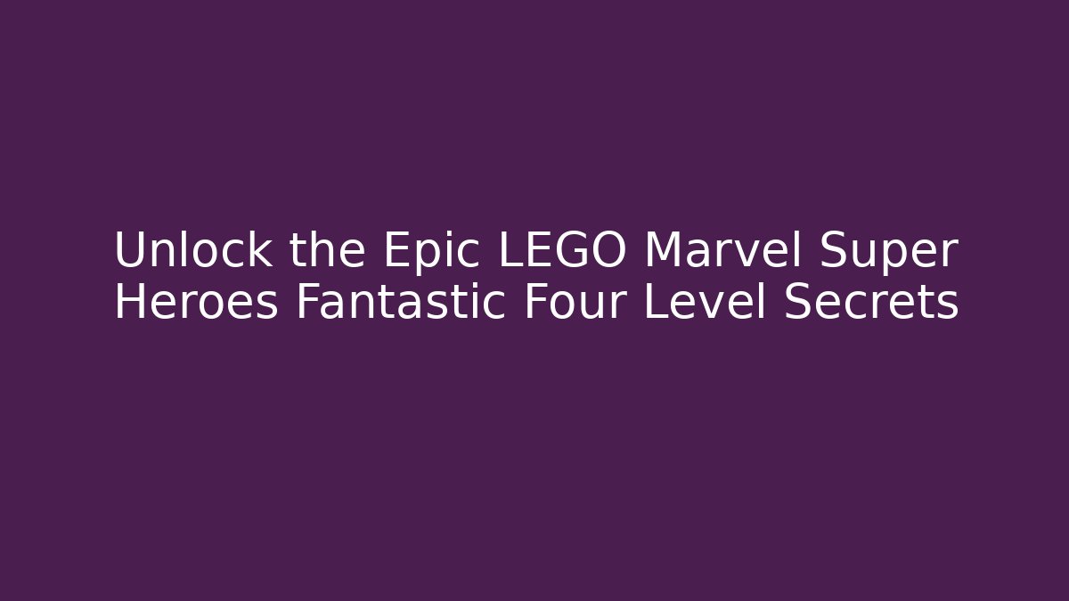 Unlock the Epic LEGO Marvel Super Heroes Fantastic Four Level Secrets