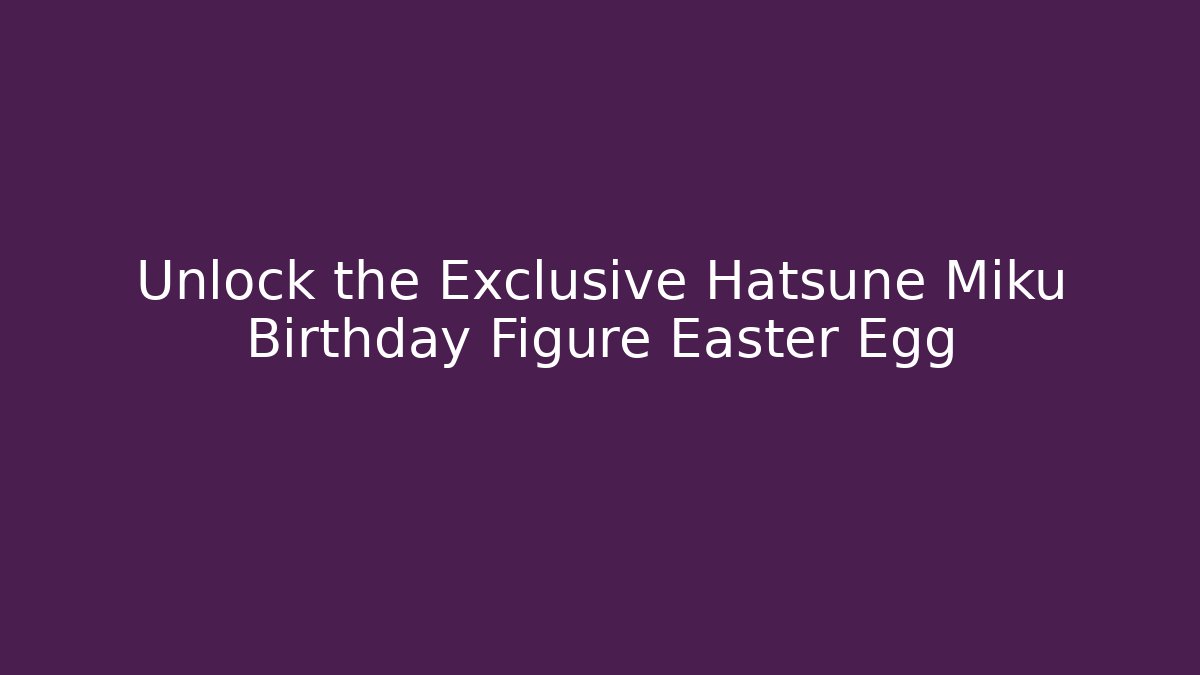 Unlock the Exclusive Hatsune Miku Birthday Figure Easter Egg