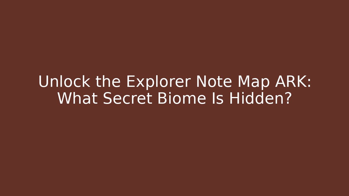 Unlock the Explorer Note Map ARK: What Secret Biome Is Hidden?