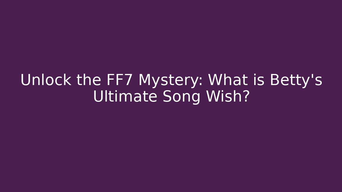 Unlock the FF7 Mystery: What is Betty's Ultimate Song Wish?