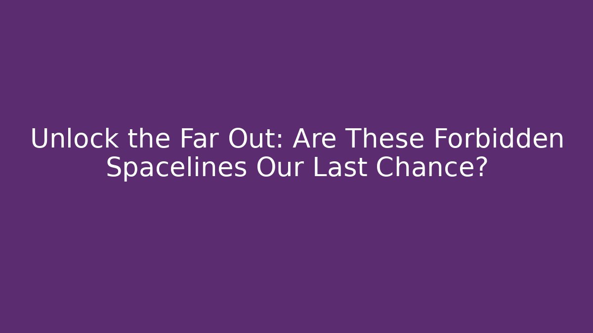 Unlock the Far Out: Are These Forbidden Spacelines Our Last Chance?