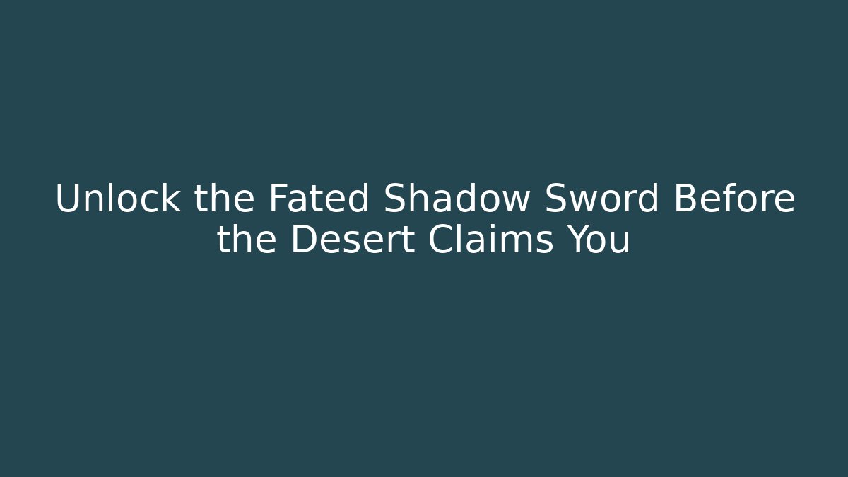 Unlock the Fated Shadow Sword Before the Desert Claims You
